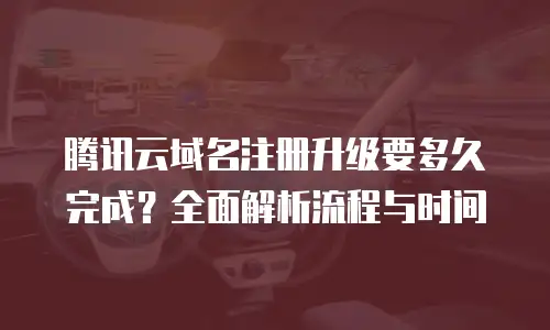 腾讯云域名注册升级要多久完成？全面解析流程与时间