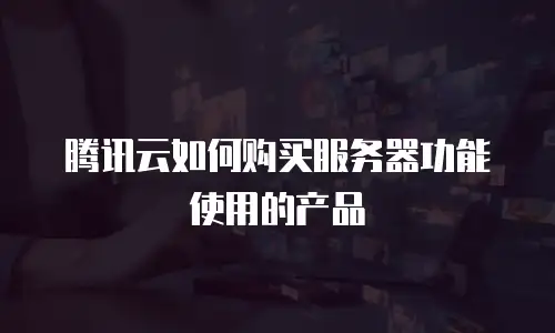 腾讯云如何购买服务器功能使用的产品