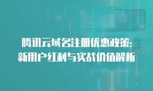 腾讯云域名注册优惠政策：新用户红利与实战价值解析