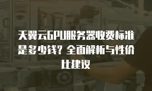 天翼云GPU服务器收费标准是多少钱？全面解析与性价比建议