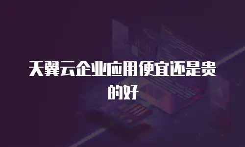 天翼云企业应用便宜还是贵的好