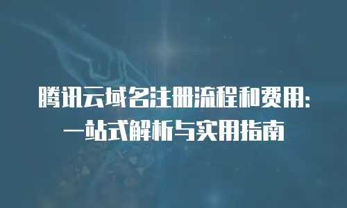 腾讯云域名注册流程和费用：一站式解析与实用指南