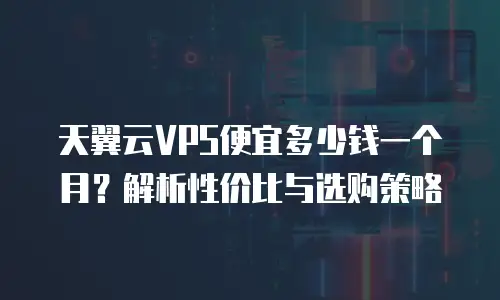 天翼云VPS便宜多少钱一个月？解析性价比与选购策略