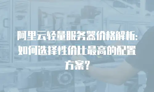 阿里云轻量服务器价格解析：如何选择性价比最高的配置方案？