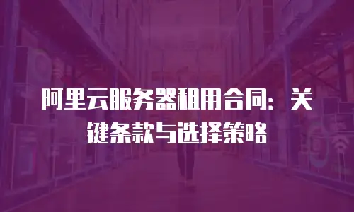阿里云服务器租用合同：关键条款与选择策略