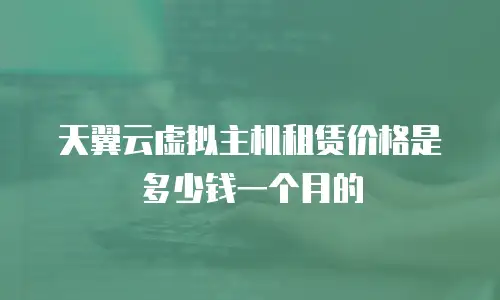 天翼云虚拟主机租赁价格是多少钱一个月的