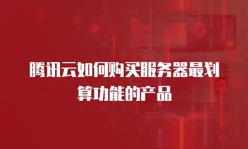 腾讯云如何购买服务器最划算功能的产品