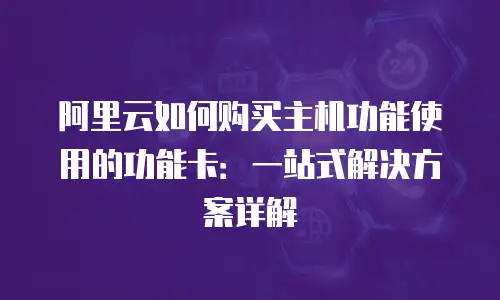 阿里云如何购买主机功能使用的功能卡：一站式解决方案详解