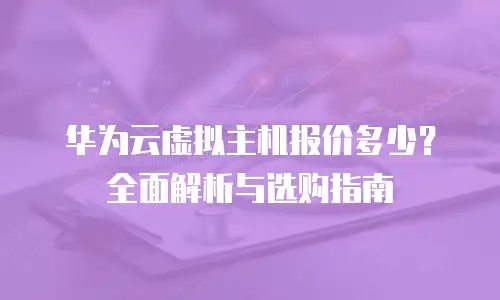 华为云虚拟主机报价多少？全面解析与选购指南