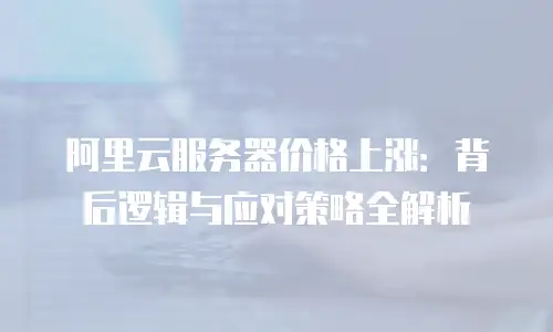 阿里云服务器价格上涨：背后逻辑与应对策略全解析