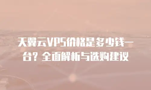 天翼云VPS价格是多少钱一台？全面解析与选购建议