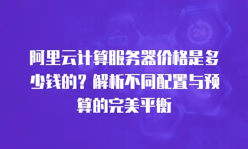 阿里云计算服务器价格是多少钱的？解析不同配置与预算的完美平衡