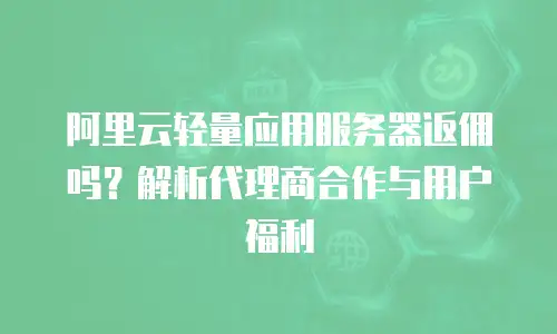 阿里云轻量应用服务器返佣吗？解析代理商合作与用户福利