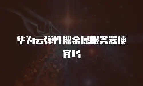 华为云弹性裸金属服务器便宜吗