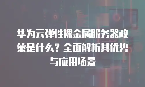 华为云弹性裸金属服务器政策是什么？全面解析其优势与应用场景