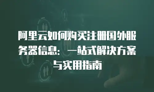 阿里云如何购买注册国外服务器信息：一站式解决方案与实用指南