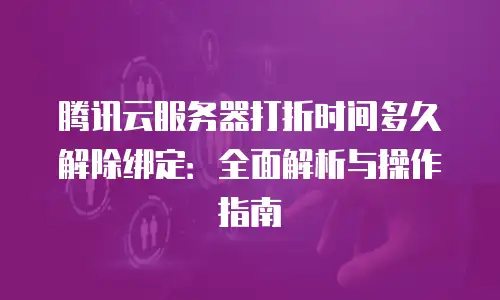 腾讯云服务器打折时间多久解除绑定：全面解析与操作指南