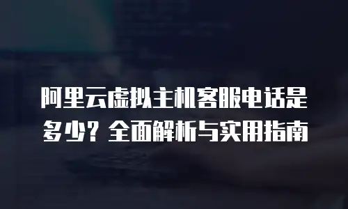 阿里云虚拟主机客服电话是多少？全面解析与实用指南