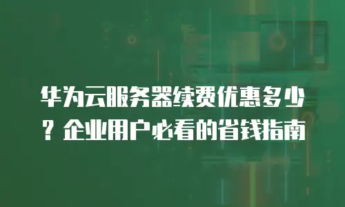 华为云服务器续费优惠多少？企业用户必看的省钱指南