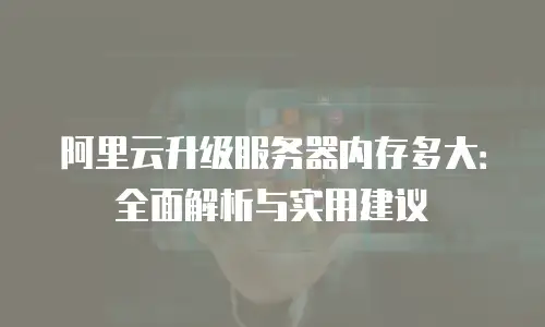 阿里云升级服务器内存多大：全面解析与实用建议