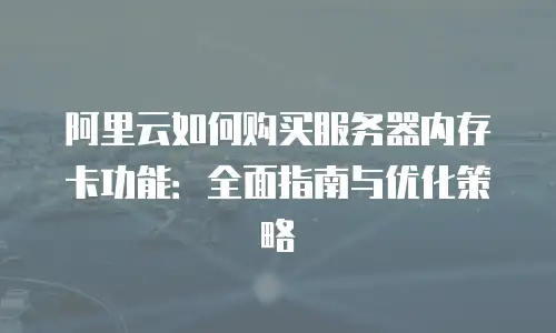阿里云如何购买服务器内存卡功能：全面指南与优化策略