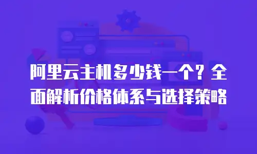 阿里云主机多少钱一个？全面解析价格体系与选择策略