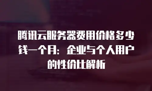 腾讯云服务器费用价格多少钱一个月：企业与个人用户的性价比解析