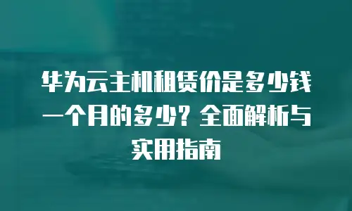 华为云主机租赁价是多少钱一个月的多少？全面解析与实用指南