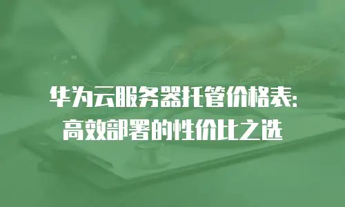 华为云服务器托管价格表：高效部署的性价比之选