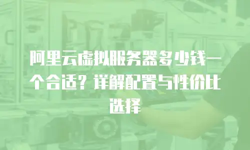 阿里云虚拟服务器多少钱一个合适？详解配置与性价比选择