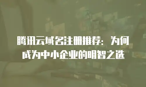 腾讯云域名注册推荐：为何成为中小企业的明智之选