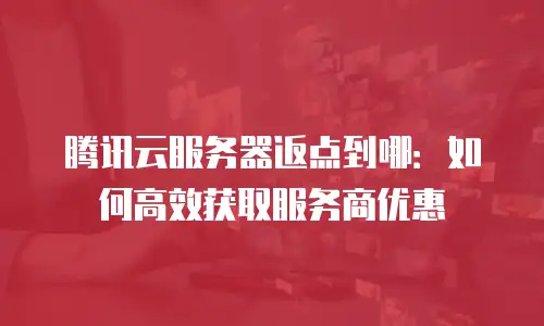 腾讯云服务器返点到哪：如何高效获取服务商优惠