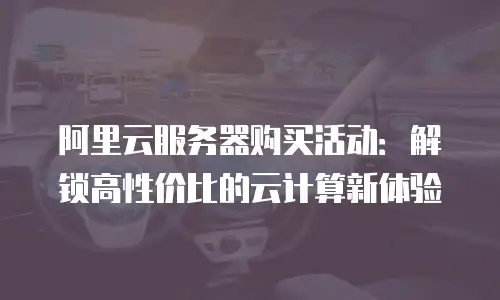 阿里云服务器购买活动：解锁高性价比的云计算新体验