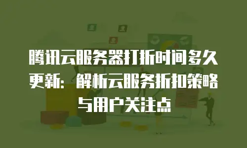 腾讯云服务器打折时间多久更新：解析云服务折扣策略与用户关注点