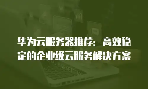华为云服务器推荐：高效稳定的企业级云服务解决方案
