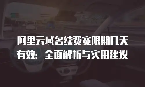 阿里云域名续费宽限期几天有效：全面解析与实用建议
