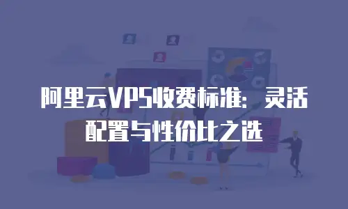 阿里云VPS收费标准：灵活配置与性价比之选