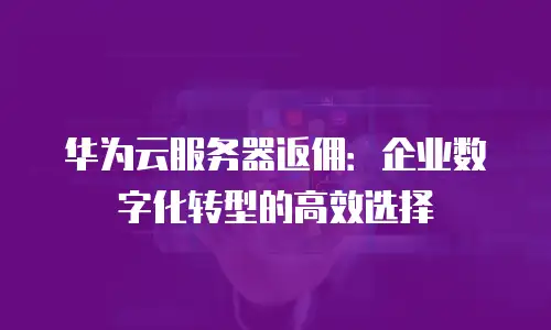 华为云服务器返佣：企业数字化转型的高效选择