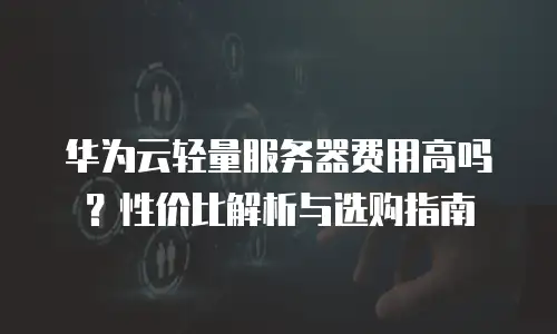 华为云轻量服务器费用高吗？性价比解析与选购指南