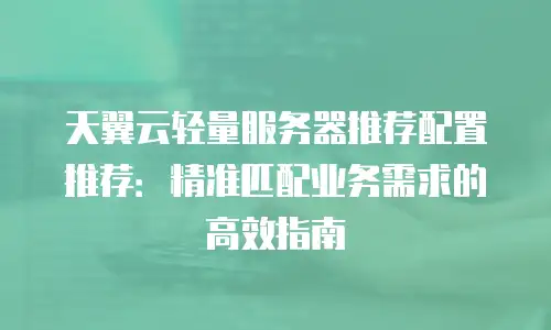 天翼云轻量服务器推荐配置推荐：精准匹配业务需求的高效指南