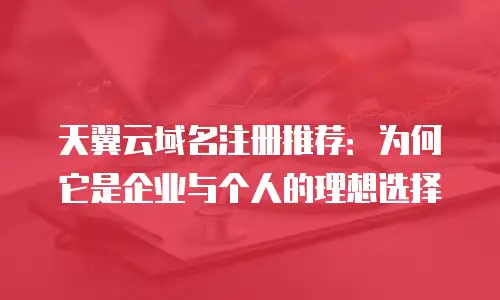 天翼云域名注册推荐：为何它是企业与个人的理想选择