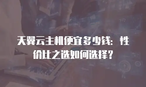 天翼云主机便宜多少钱：性价比之选如何选择？