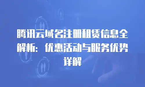 腾讯云域名注册租赁信息全解析：优惠活动与服务优势详解