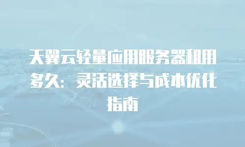 天翼云轻量应用服务器租用多久：灵活选择与成本优化指南