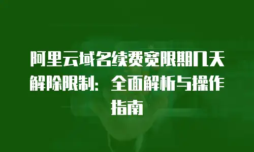 阿里云域名续费宽限期几天解除限制：全面解析与操作指南
