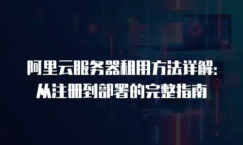 阿里云服务器租用方法详解：从注册到部署的完整指南