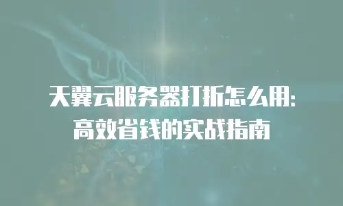 天翼云服务器打折怎么用：高效省钱的实战指南