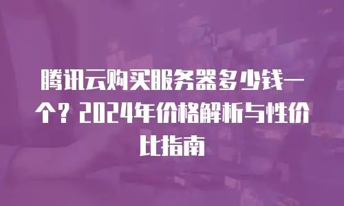 腾讯云购买服务器多少钱一个？2024年价格解析与性价比指南