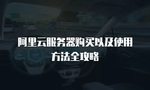 阿里云服务器购买以及使用方法全攻略