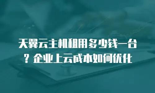 天翼云主机租用多少钱一台？企业上云成本如何优化
